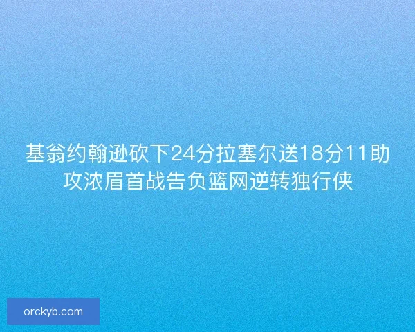 基翁约翰逊砍下24分拉塞尔送18分11助攻浓眉首战告负篮网逆转独行侠