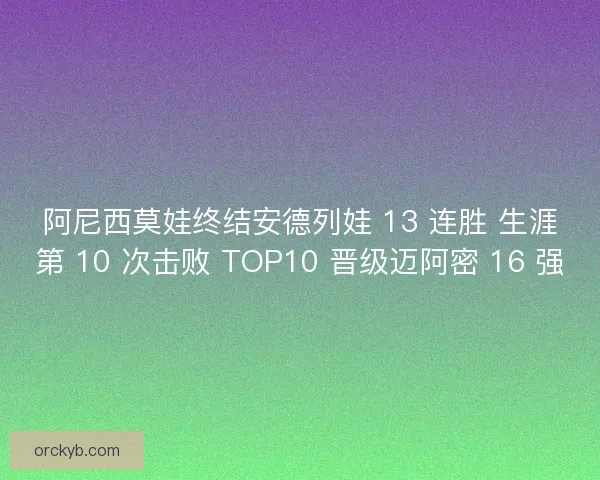 阿尼西莫娃终结安德列娃 13 连胜 生涯第 10 次击败 TOP10 晋级迈阿密 16 强