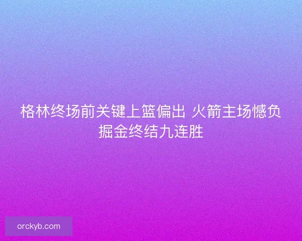 格林终场前关键上篮偏出 火箭主场憾负掘金终结九连胜