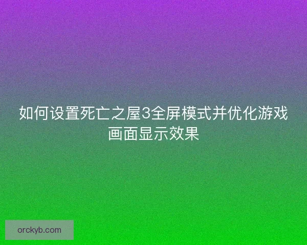 如何设置死亡之屋3全屏模式并优化游戏画面显示效果
