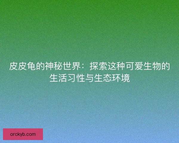 皮皮龟的神秘世界：探索这种可爱生物的生活习性与生态环境