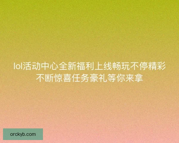 lol活动中心全新福利上线畅玩不停精彩不断惊喜任务豪礼等你来拿
