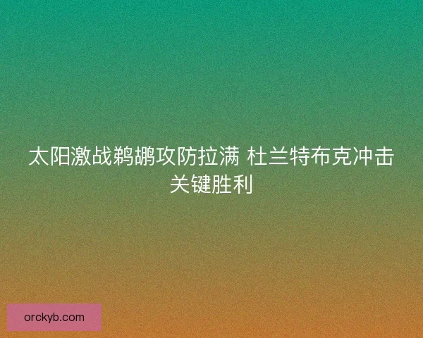 太阳激战鹈鹕攻防拉满 杜兰特布克冲击关键胜利