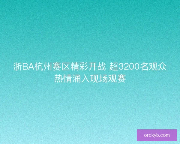 浙BA杭州赛区精彩开战 超3200名观众热情涌入现场观赛