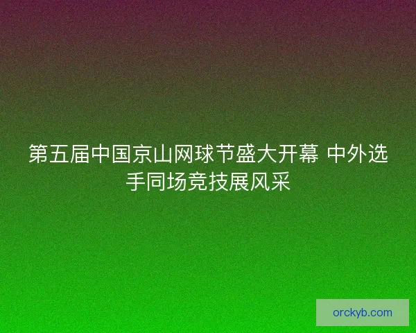 第五届中国京山网球节盛大开幕 中外选手同场竞技展风采