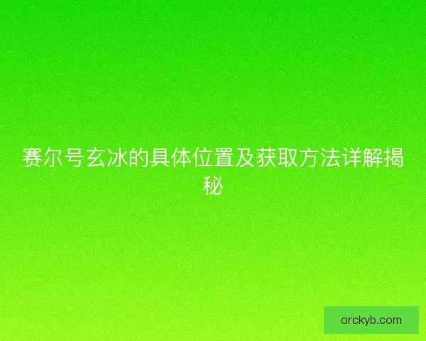 赛尔号玄冰的具体位置及获取方法详解揭秘