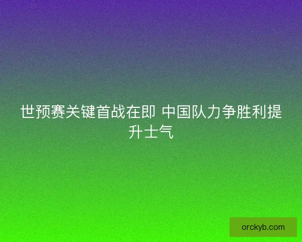 世预赛关键首战在即 中国队力争胜利提升士气