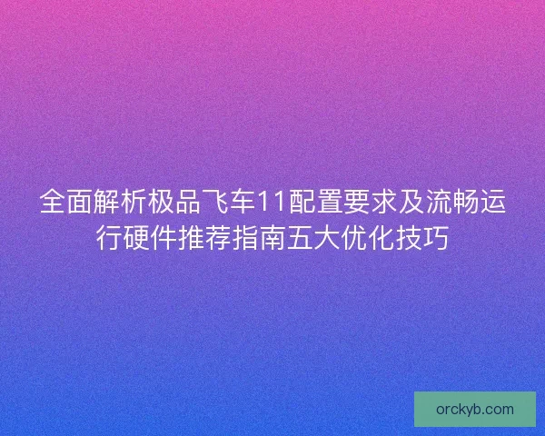 全面解析极品飞车11配置要求及流畅运行硬件推荐指南五大优化技巧