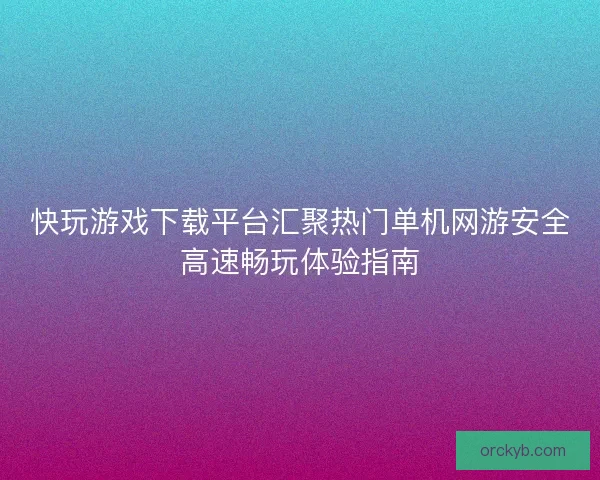 快玩游戏下载平台汇聚热门单机网游安全高速畅玩体验指南