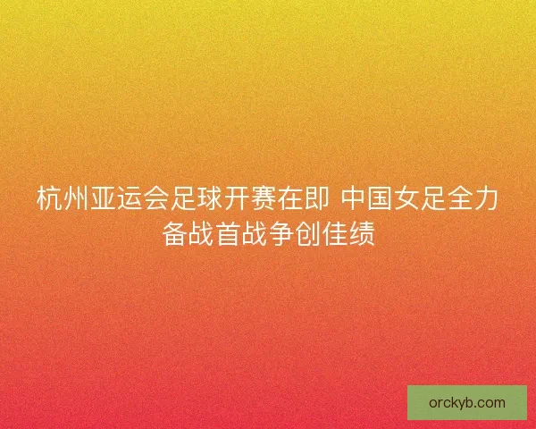 杭州亚运会足球开赛在即 中国女足全力备战首战争创佳绩