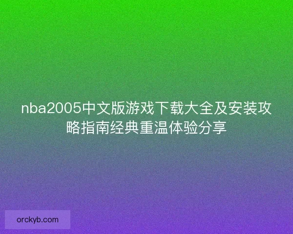 nba2005中文版游戏下载大全及安装攻略指南经典重温体验分享