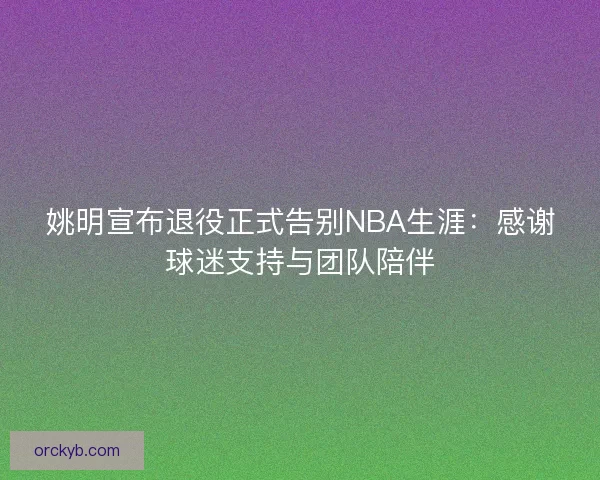 姚明宣布退役正式告别NBA生涯：感谢球迷支持与团队陪伴