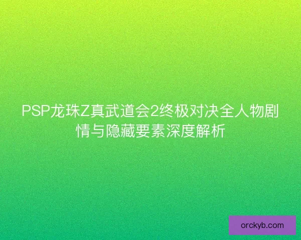 PSP龙珠Z真武道会2终极对决全人物剧情与隐藏要素深度解析
