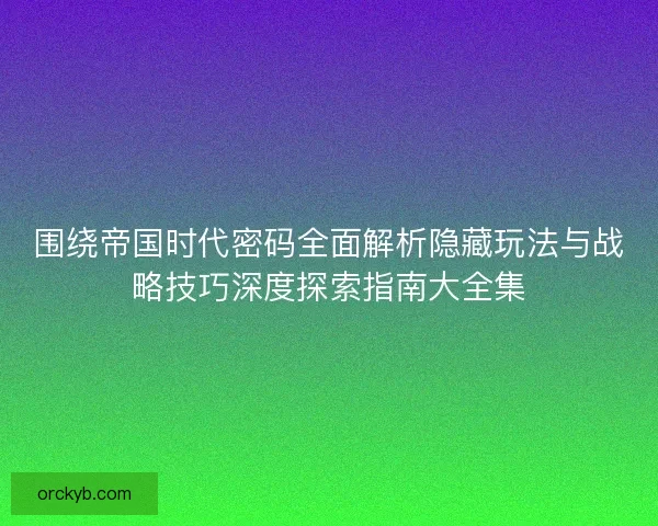 围绕帝国时代密码全面解析隐藏玩法与战略技巧深度探索指南大全集