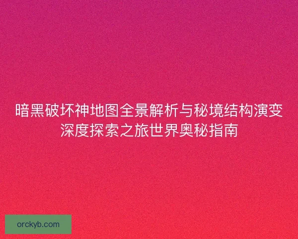暗黑破坏神地图全景解析与秘境结构演变深度探索之旅世界奥秘指南