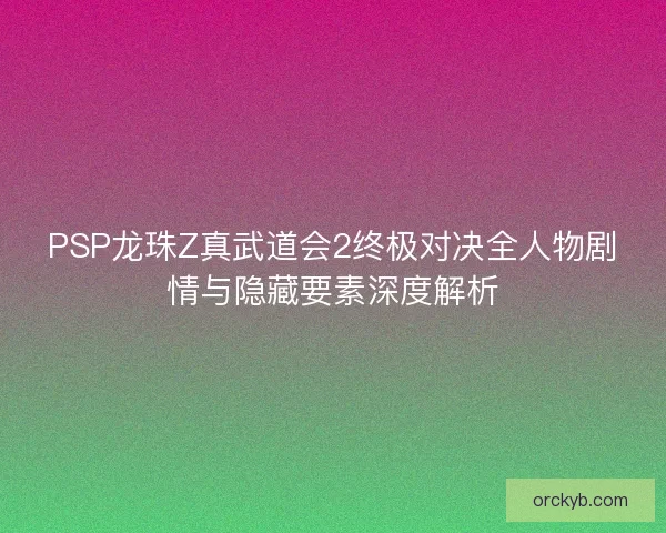 PSP龙珠Z真武道会2终极对决全人物剧情与隐藏要素深度解析
