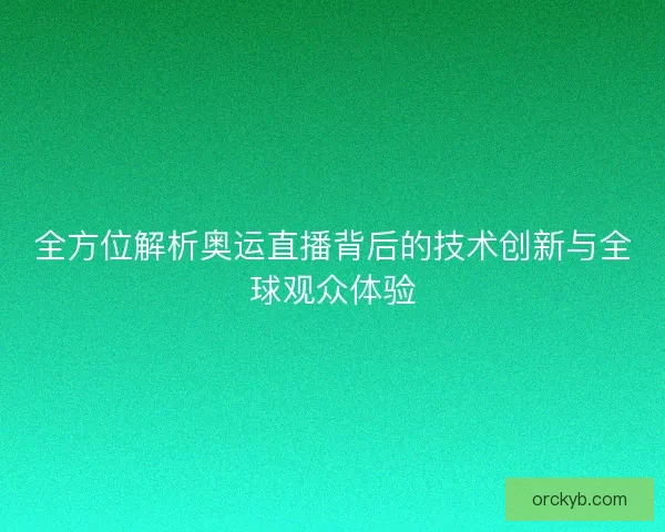 全方位解析奥运直播背后的技术创新与全球观众体验