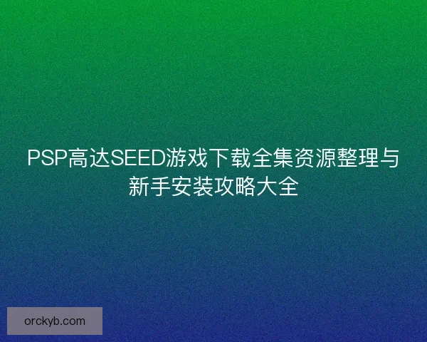PSP高达SEED游戏下载全集资源整理与新手安装攻略大全
