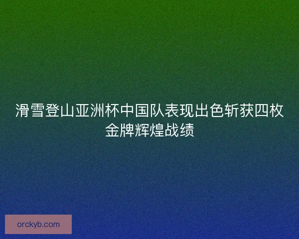 滑雪登山亚洲杯中国队表现出色斩获四枚金牌辉煌战绩