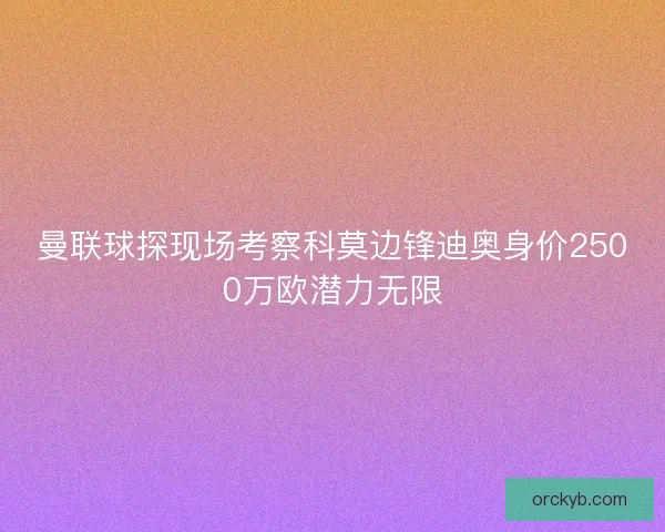 曼联球探现场考察科莫边锋迪奥身价2500万欧潜力无限