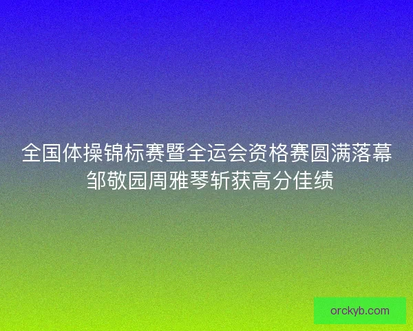 全国体操锦标赛暨全运会资格赛圆满落幕 邹敬园周雅琴斩获高分佳绩