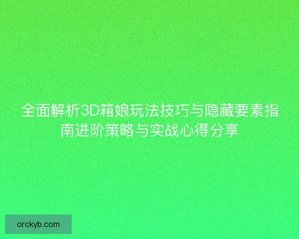 全面解析3D箱娘玩法技巧与隐藏要素指南进阶策略与实战心得分享