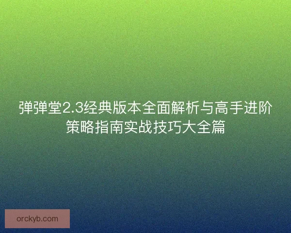 弹弹堂2.3经典版本全面解析与高手进阶策略指南实战技巧大全篇