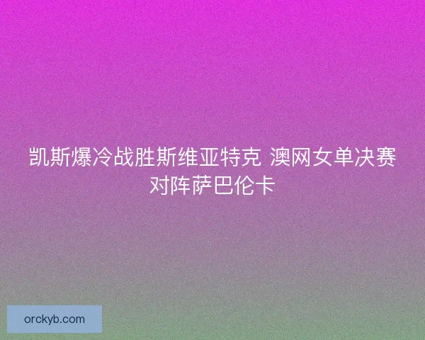 凯斯爆冷战胜斯维亚特克 澳网女单决赛对阵萨巴伦卡