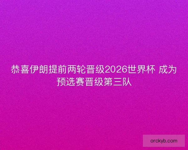 恭喜伊朗提前两轮晋级2026世界杯 成为预选赛晋级第三队