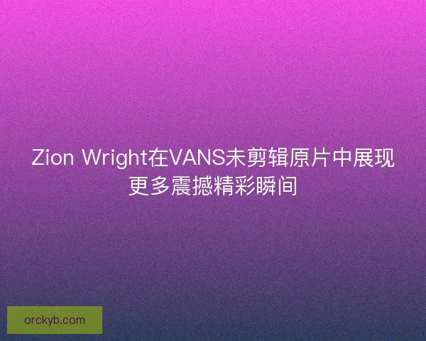 Zion Wright在VANS未剪辑原片中展现更多震撼精彩瞬间