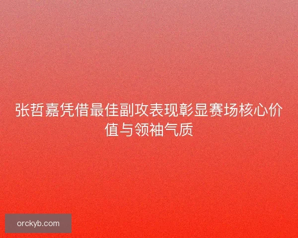 张哲嘉凭借最佳副攻表现彰显赛场核心价值与领袖气质